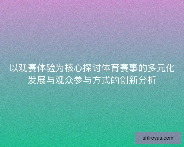 以观赛体验为核心探讨体育赛事的多元化发展与观众参与方式的创新分析