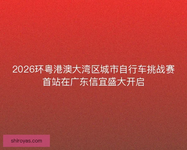 2026环粤港澳大湾区城市自行车挑战赛首站在广东信宜盛大开启