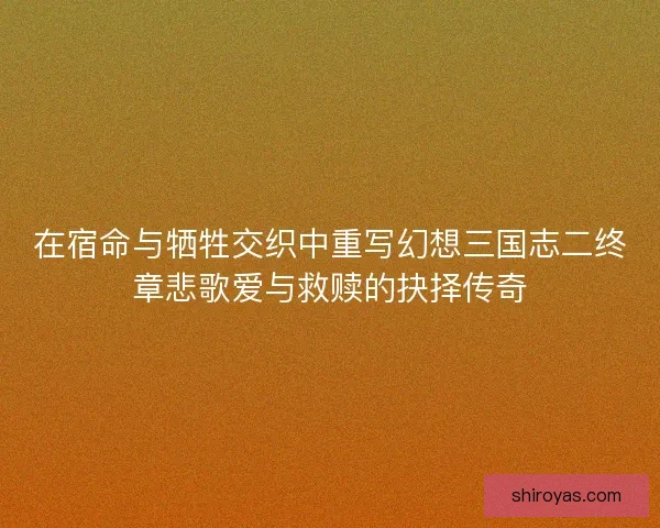 在宿命与牺牲交织中重写幻想三国志二终章悲歌爱与救赎的抉择传奇