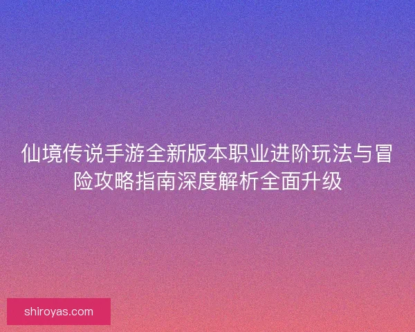 仙境传说手游全新版本职业进阶玩法与冒险攻略指南深度解析全面升级
