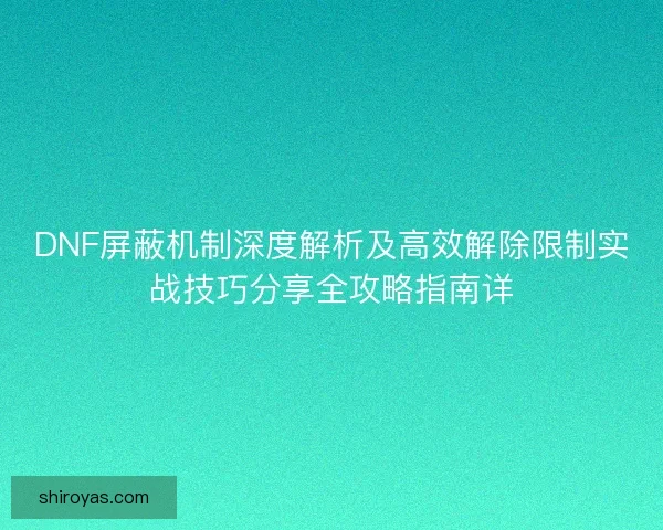 DNF屏蔽机制深度解析及高效解除限制实战技巧分享全攻略指南详
