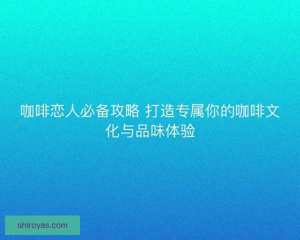 咖啡恋人必备攻略 打造专属你的咖啡文化与品味体验