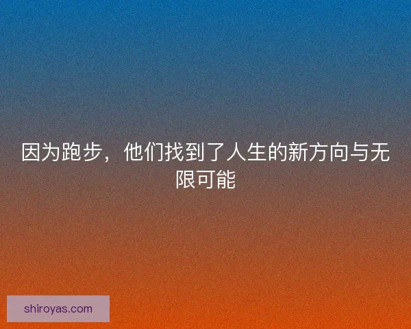 因为跑步，他们找到了人生的新方向与无限可能