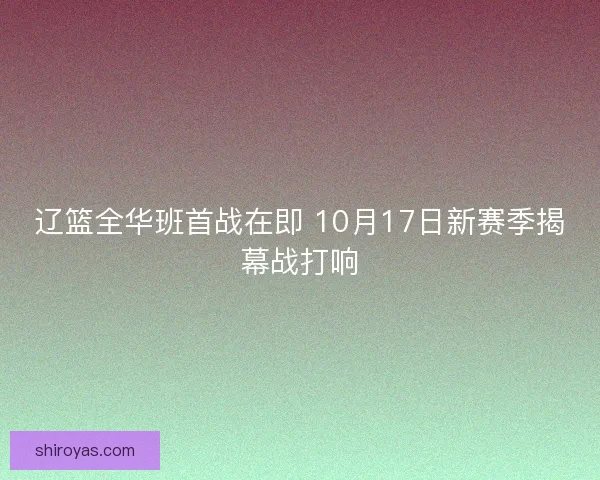 辽篮全华班首战在即 10月17日新赛季揭幕战打响