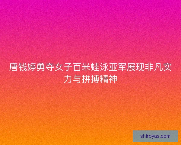 唐钱婷勇夺女子百米蛙泳亚军展现非凡实力与拼搏精神