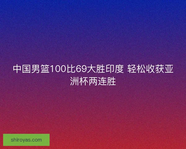 中国男篮100比69大胜印度 轻松收获亚洲杯两连胜