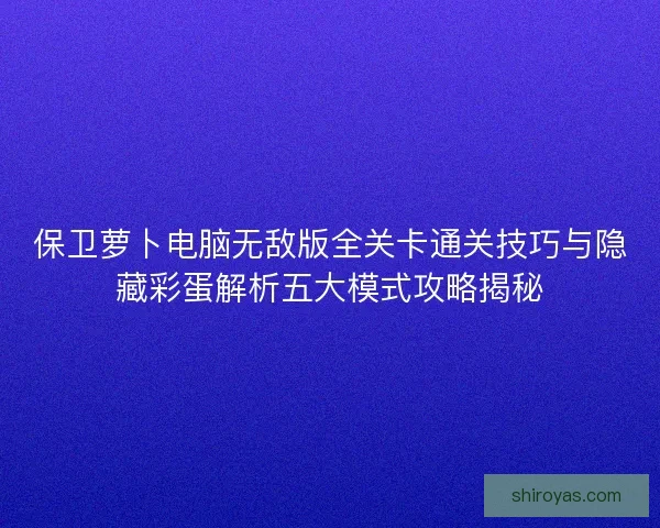 保卫萝卜电脑无敌版全关卡通关技巧与隐藏彩蛋解析五大模式攻略揭秘